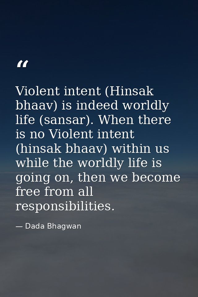 Violent intent (Hinsak bhaav) is indeed worldly life (sansar). When there is no Violent intent (hinsak bhaav) within us  — Dada Bhagwan