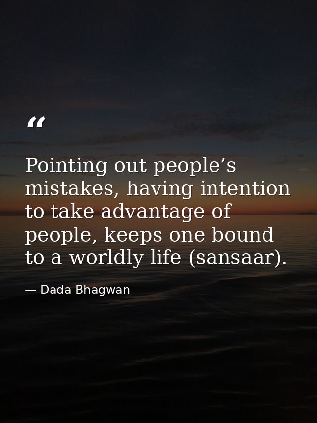 Pointing out people’s mistakes, having intention to take advantage of people, keeps one bound to a worldly life (sansaar — Dada Bhagwan