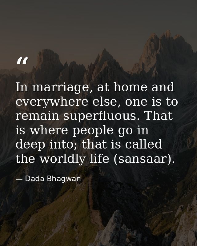 In marriage, at home and everywhere else, one is to remain superfluous. That is where people go in deep into; that is ca — Dada Bhagwan