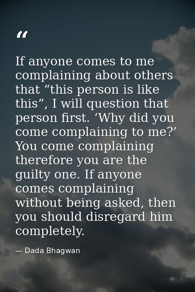 If anyone comes to me complaining about others that “this person is like this”, I will question that person first. ‘Why  — Dada Bhagwan
