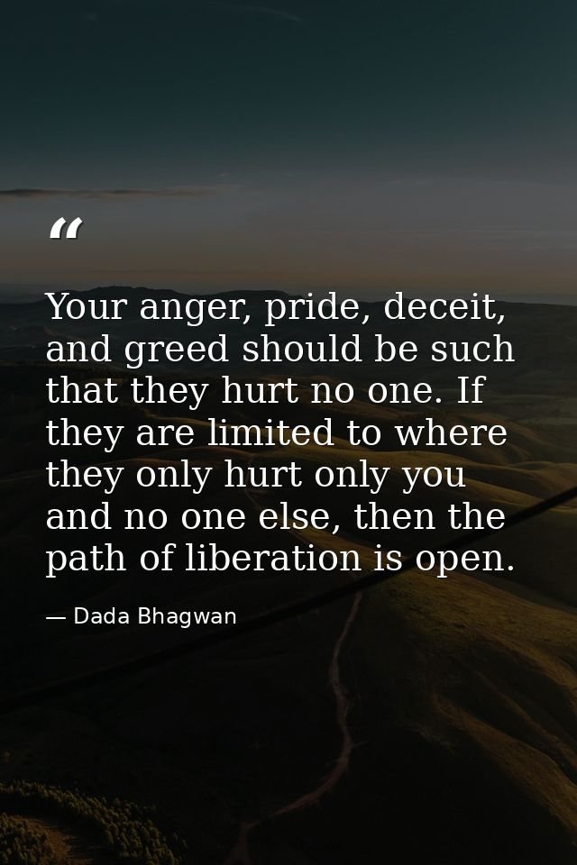 Your anger, pride, deceit, and greed should be such that they hurt no one. If they are limited to where they only hurt o — Dada Bhagwan