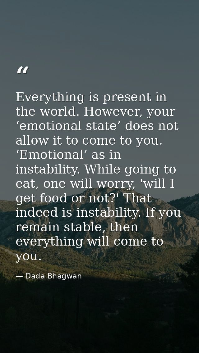 Everything is present in the world. However, your ‘emotional state’ does not allow it to come to you. ‘Emotional’ as in  — Dada Bhagwan