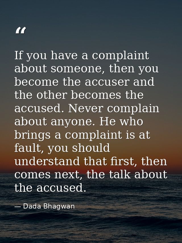 If you have a complaint about someone, then you become the accuser and the other becomes the accused. Never complain abo — Dada Bhagwan