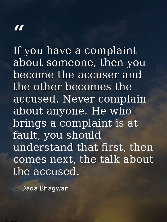If you have a complaint about someone, then you become the accuser and the other becomes the accused. Never complain abo — Dada Bhagwan