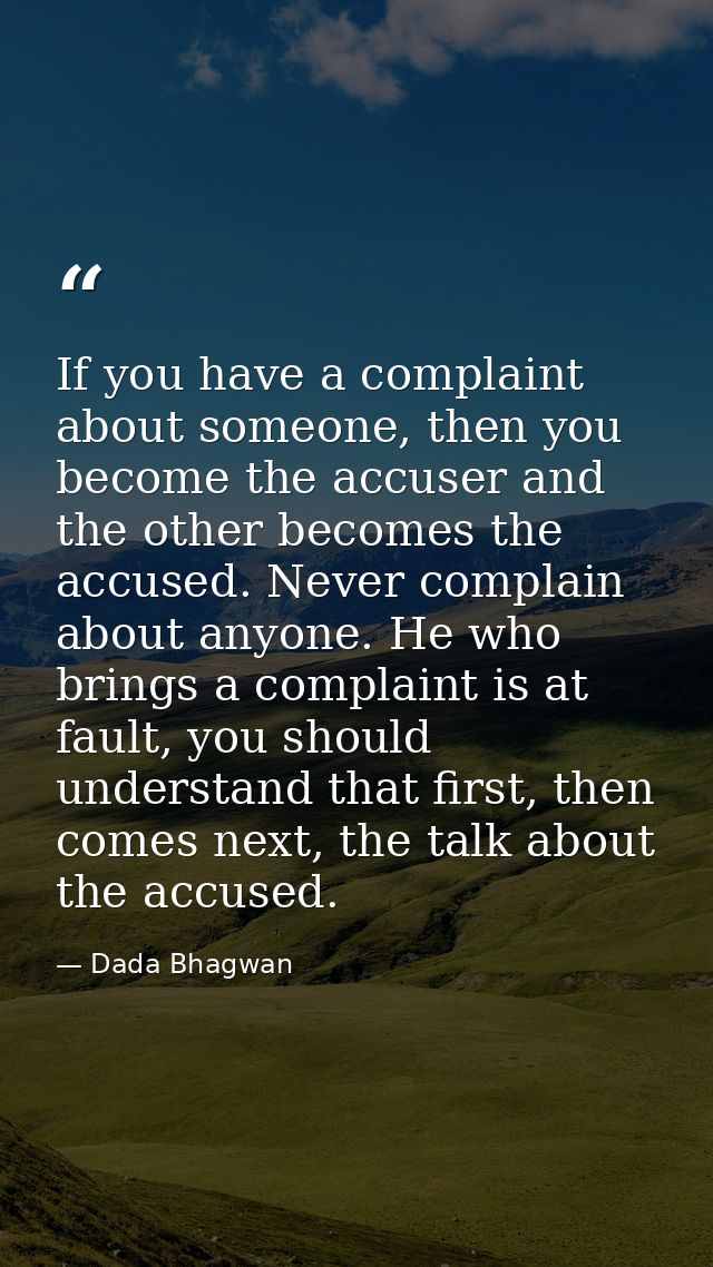 If you have a complaint about someone, then you become the accuser and the other becomes the accused. Never complain abo — Dada Bhagwan