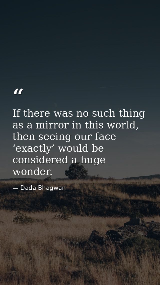If there was no such thing as a mirror in this world, then seeing our face ‘exactly’ would be considered a huge wonder. — Dada Bhagwan