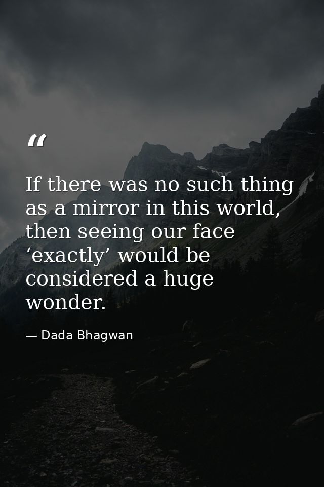 If there was no such thing as a mirror in this world, then seeing our face ‘exactly’ would be considered a huge wonder. — Dada Bhagwan
