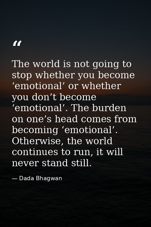 The world is not going to stop whether you become ‘emotional’ or whether you don’t become ‘emotional’. The burden on one — Dada Bhagwan