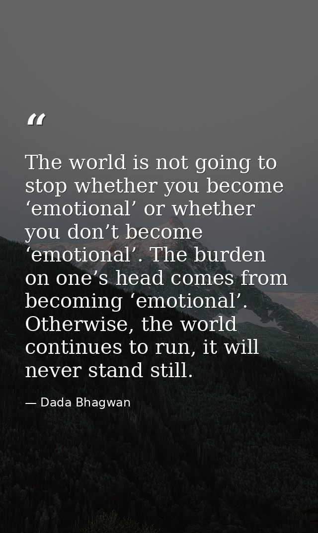The world is not going to stop whether you become ‘emotional’ or whether you don’t become ‘emotional’. The burden on one — Dada Bhagwan