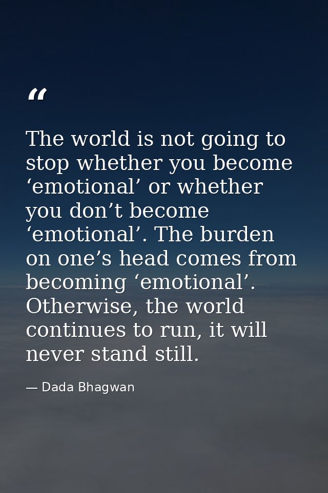 The world is not going to stop whether you become ‘emotional’ or whether you don’t become ‘emotional’. The burden on one — Dada Bhagwan