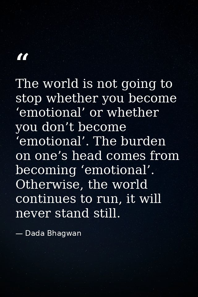The world is not going to stop whether you become ‘emotional’ or whether you don’t become ‘emotional’. The burden on one — Dada Bhagwan