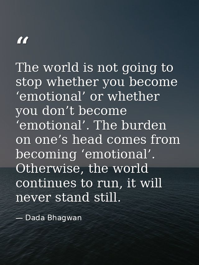 The world is not going to stop whether you become ‘emotional’ or whether you don’t become ‘emotional’. The burden on one — Dada Bhagwan