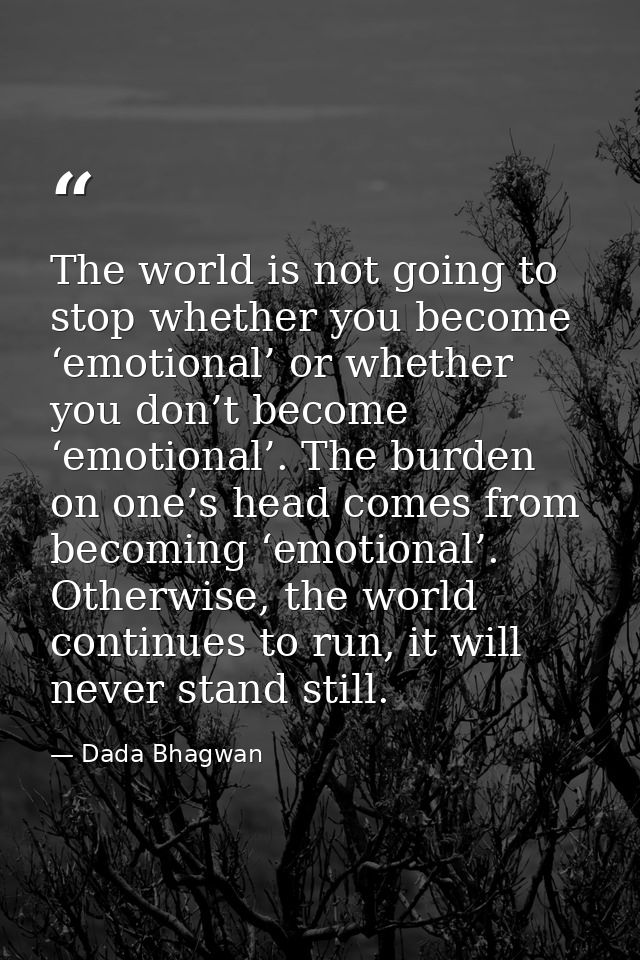 The world is not going to stop whether you become ‘emotional’ or whether you don’t become ‘emotional’. The burden on one — Dada Bhagwan