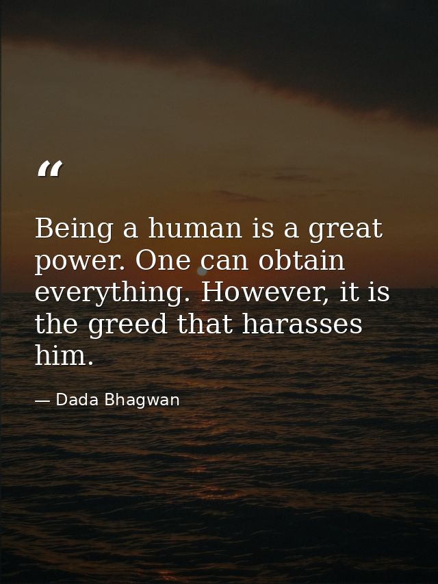 Being a human is a great power. One can obtain everything. However, it is the greed that harasses him. — Dada Bhagwan