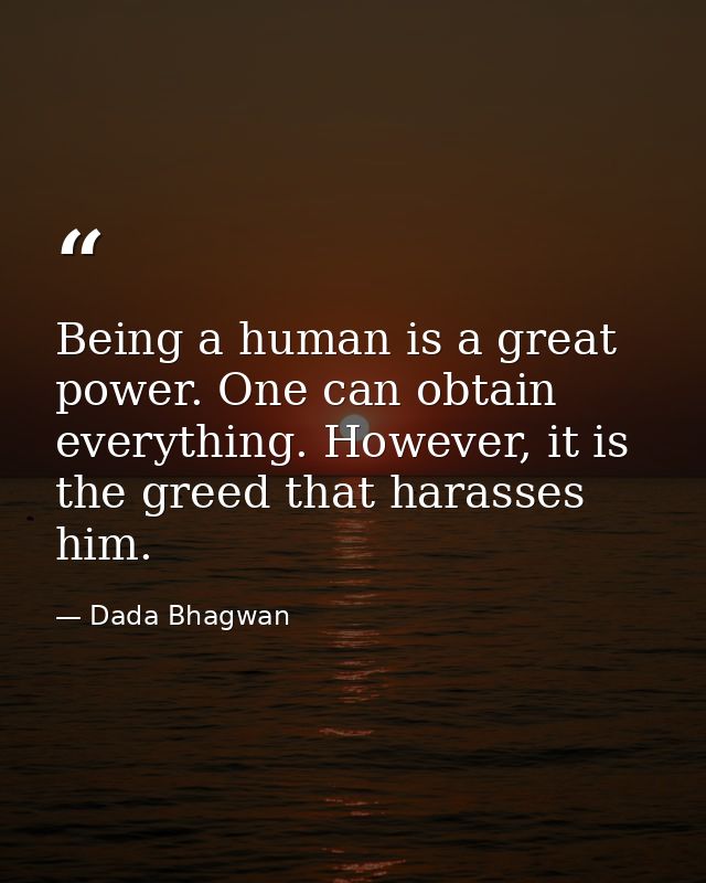 Being a human is a great power. One can obtain everything. However, it is the greed that harasses him. — Dada Bhagwan