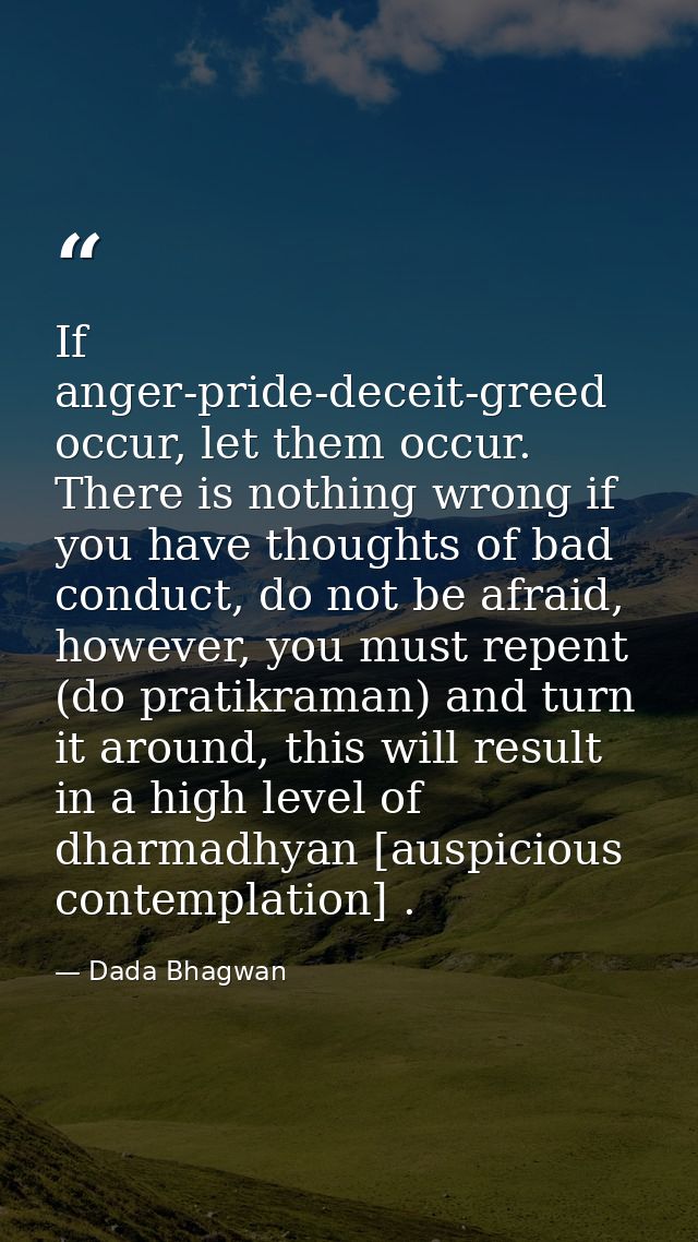 If anger-pride-deceit-greed occur, let them occur. There is nothing wrong if you have thoughts of bad conduct, do not be — Dada Bhagwan