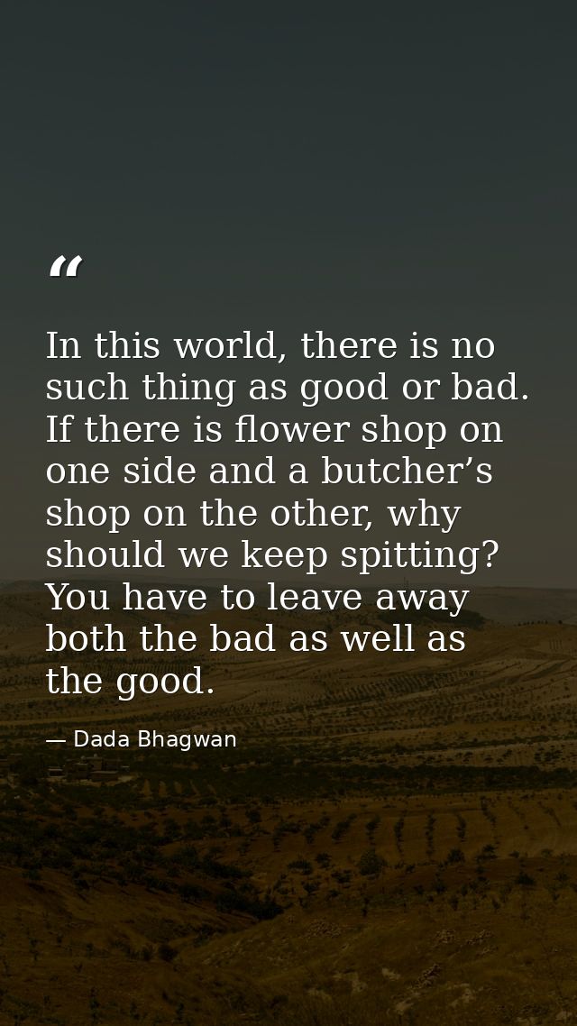 In this world, there is no such thing as good or bad. If there is flower shop on one side and a butcher’s shop on the ot — Dada Bhagwan