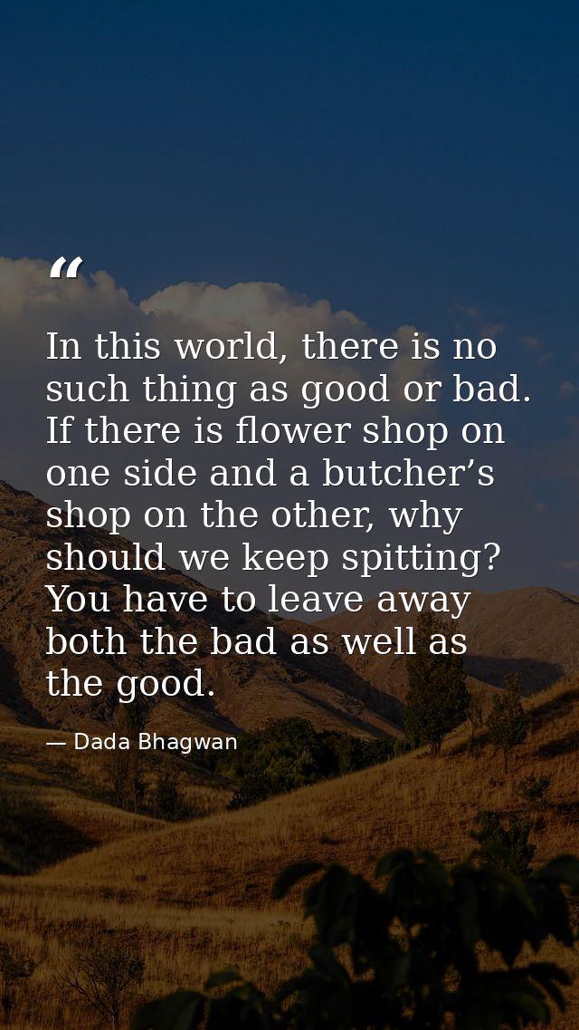 In this world, there is no such thing as good or bad. If there is flower shop on one side and a butcher’s shop on the ot — Dada Bhagwan