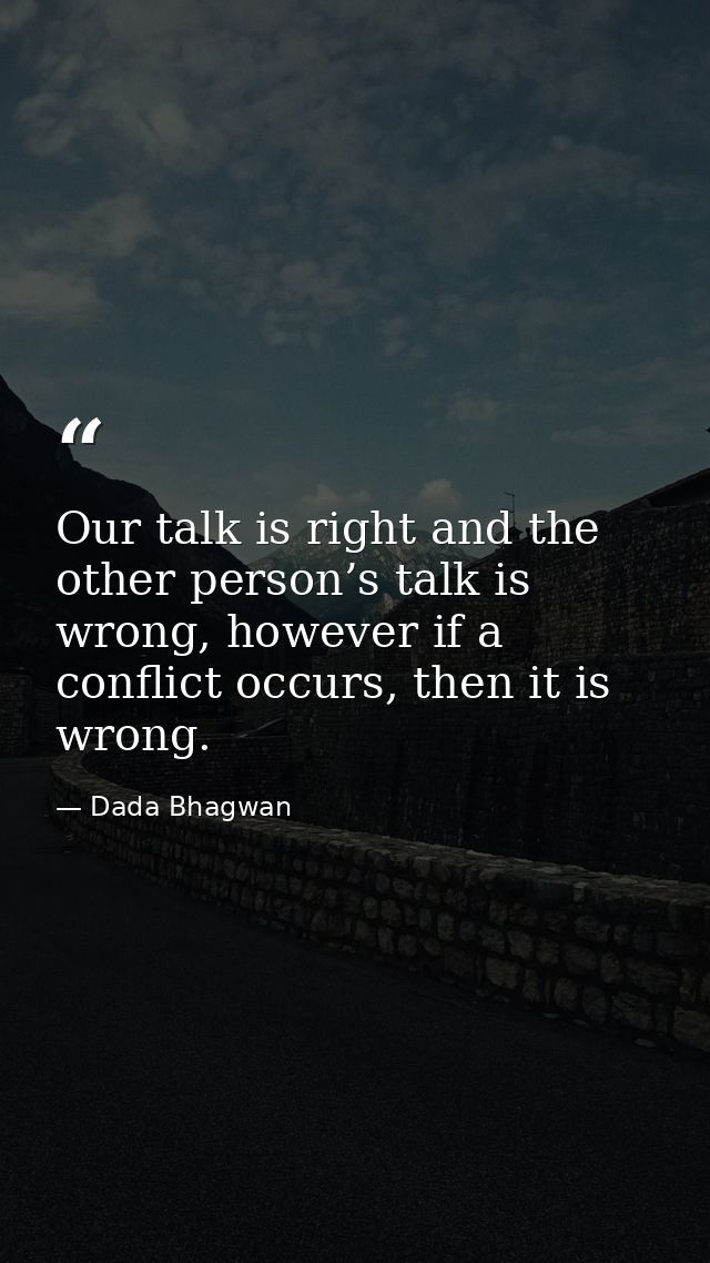 Our talk is right and the other person’s talk is wrong, however if a conflict occurs, then it is wrong. — Dada Bhagwan