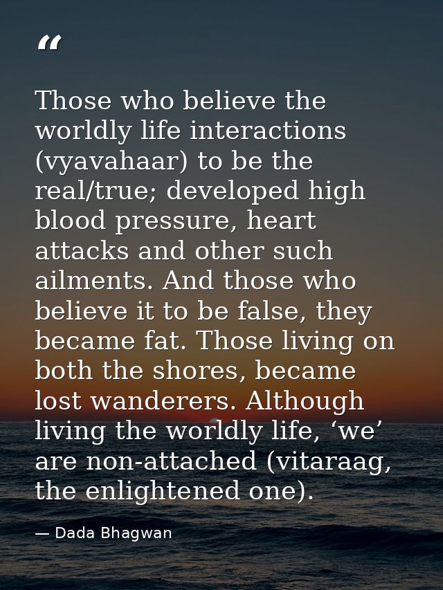 Those who believe the worldly life interactions (vyavahaar) to be the real/true; developed high blood pressure, heart at — Dada Bhagwan