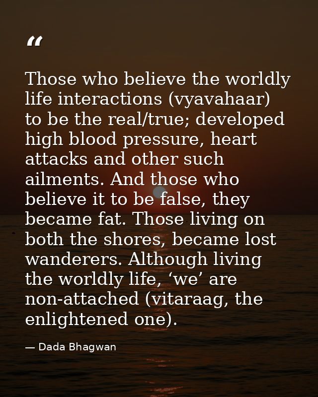 Those who believe the worldly life interactions (vyavahaar) to be the real/true; developed high blood pressure, heart at — Dada Bhagwan
