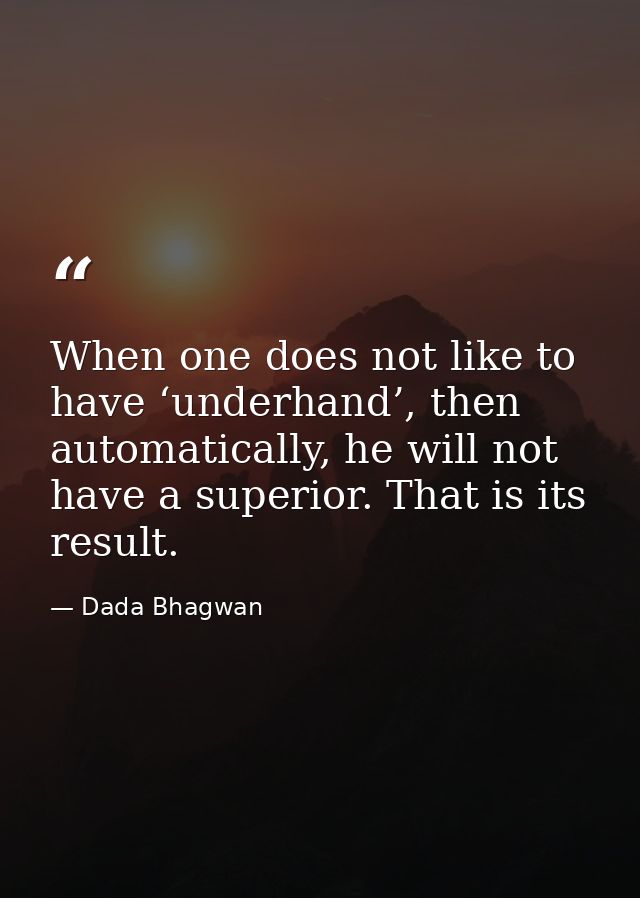 When one does not like to have ‘underhand’, then automatically, he will not have a superior. That is its result. — Dada Bhagwan