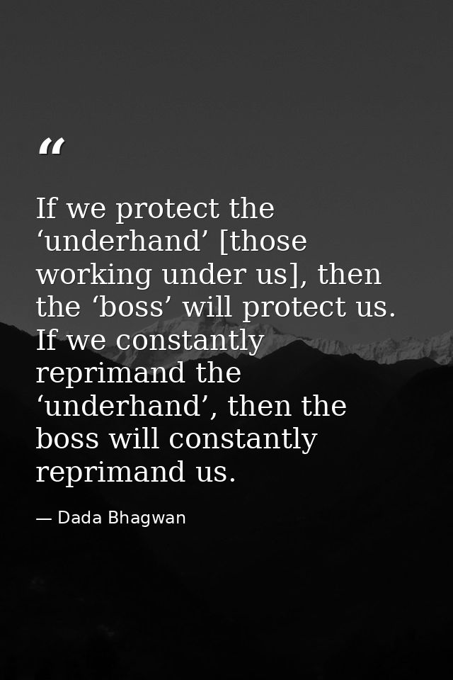 If we protect the ‘underhand’ [those working under us], then the ‘boss’ will protect us. If we constantly reprimand the  — Dada Bhagwan