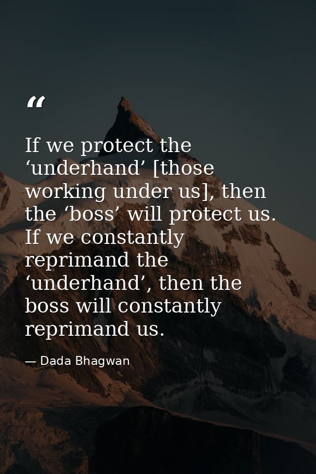 If we protect the ‘underhand’ [those working under us], then the ‘boss’ will protect us. If we constantly reprimand the  — Dada Bhagwan