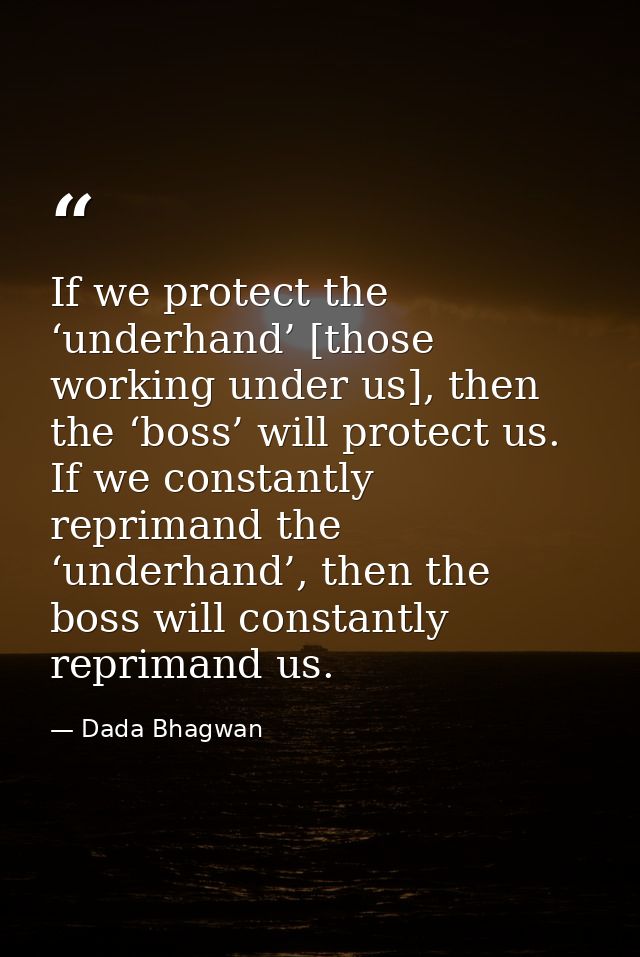 If we protect the ‘underhand’ [those working under us], then the ‘boss’ will protect us. If we constantly reprimand the  — Dada Bhagwan