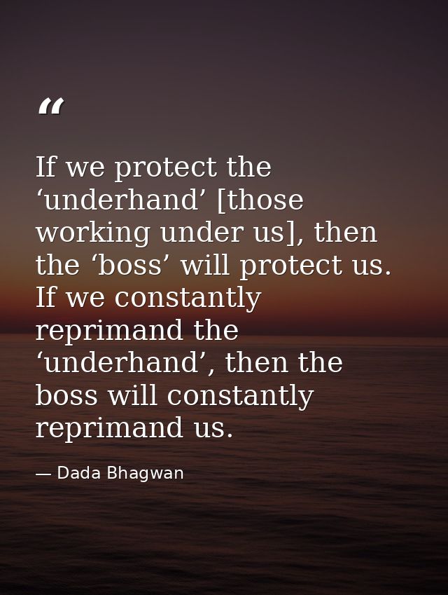 If we protect the ‘underhand’ [those working under us], then the ‘boss’ will protect us. If we constantly reprimand the  — Dada Bhagwan