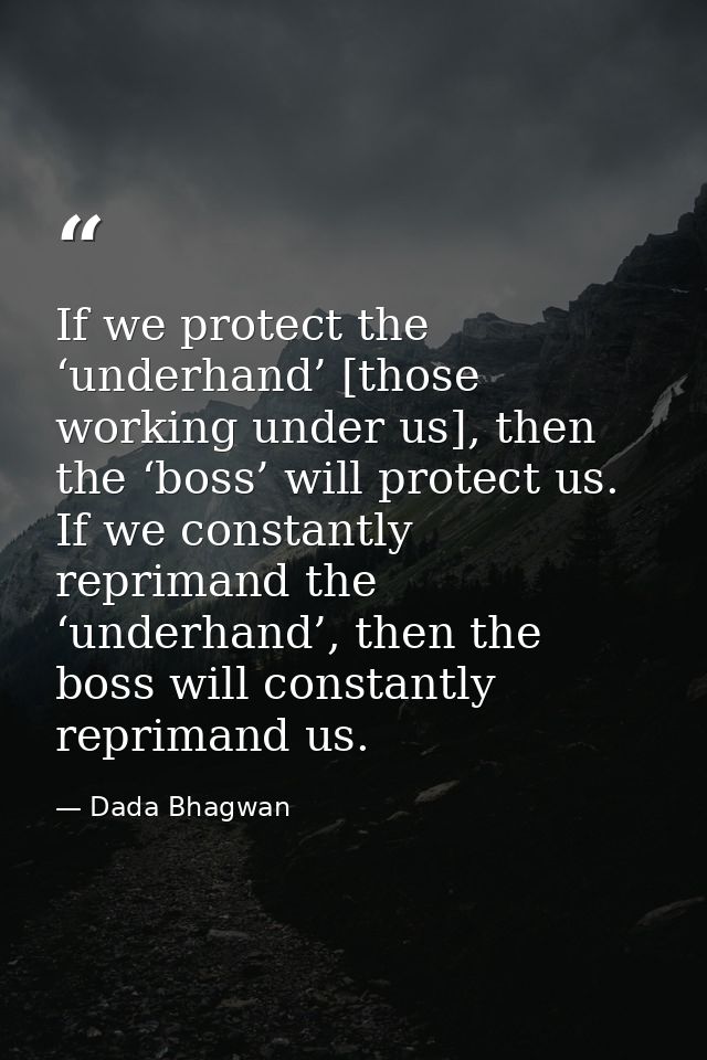 If we protect the ‘underhand’ [those working under us], then the ‘boss’ will protect us. If we constantly reprimand the  — Dada Bhagwan