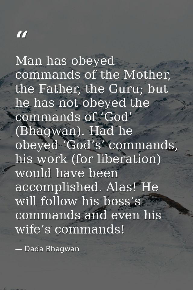Man has obeyed commands of the Mother, the Father, the Guru; but he has not obeyed the commands of ‘God’ (Bhagwan). Had  — Dada Bhagwan