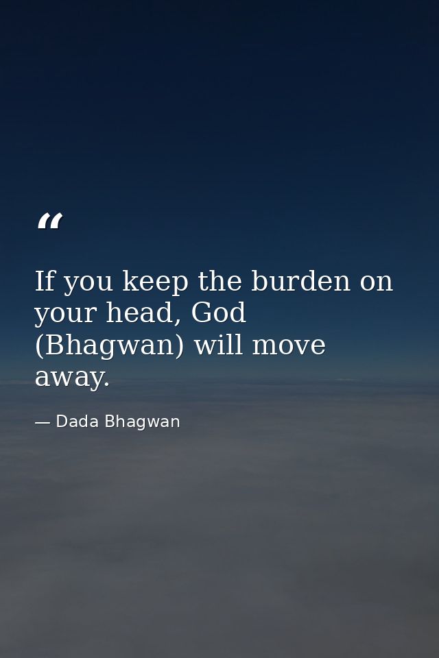 If you keep the burden on your head, God (Bhagwan) will move away. — Dada Bhagwan