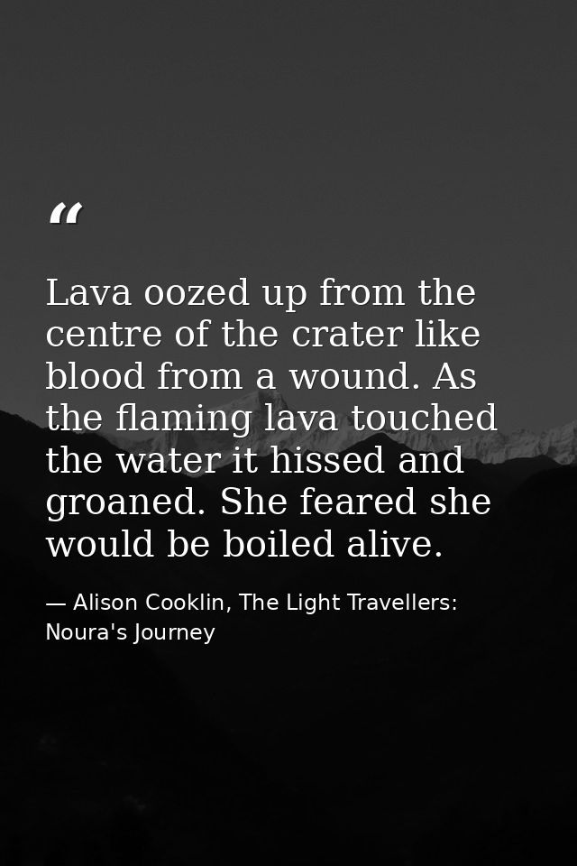 Lava oozed up from the centre of the crater like blood from a wound. As the flaming lava touched the water it hissed and — Alison Cooklin, The Light Travellers: Noura's Journey