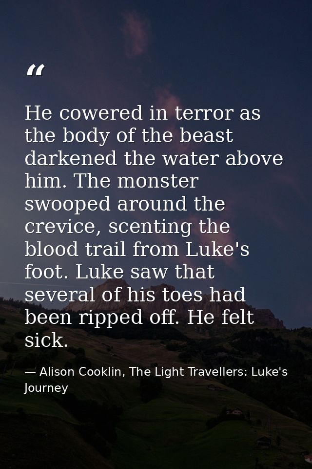 He cowered in terror as the body of the beast darkened the water above him. The monster swooped around the crevice, scen — Alison Cooklin, The Light Travellers: Luke's Journey