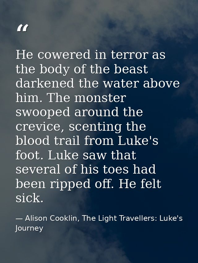 He cowered in terror as the body of the beast darkened the water above him. The monster swooped around the crevice, scen — Alison Cooklin, The Light Travellers: Luke's Journey