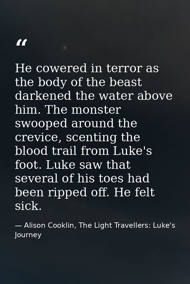 He cowered in terror as the body of the beast darkened the water above him. The monster swooped around the crevice, scen — Alison Cooklin, The Light Travellers: Luke's Journey