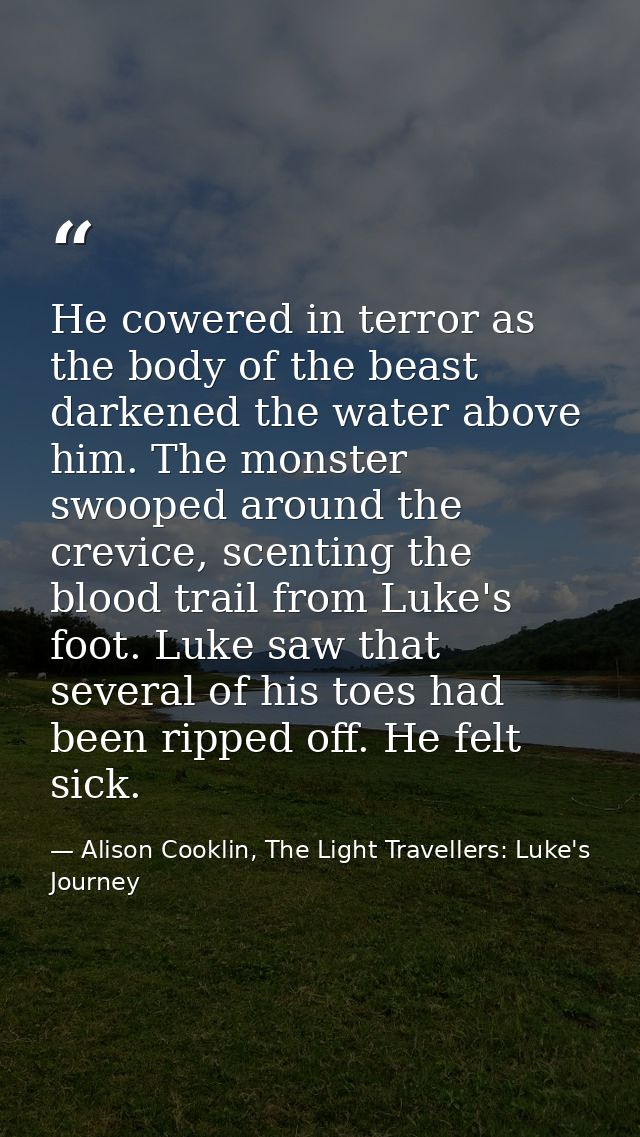 He cowered in terror as the body of the beast darkened the water above him. The monster swooped around the crevice, scen — Alison Cooklin, The Light Travellers: Luke's Journey