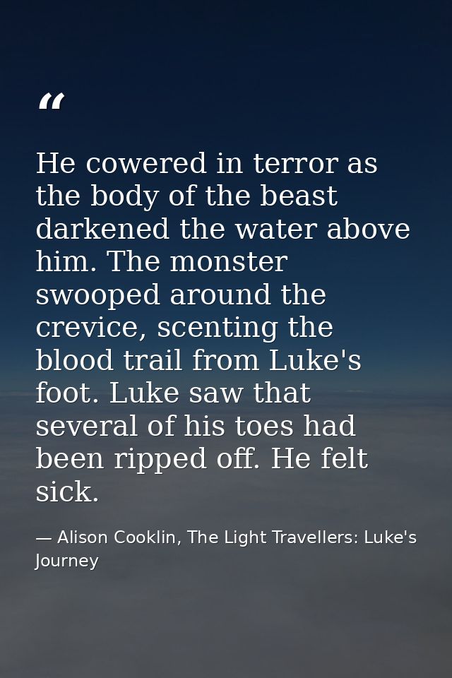 He cowered in terror as the body of the beast darkened the water above him. The monster swooped around the crevice, scen — Alison Cooklin, The Light Travellers: Luke's Journey