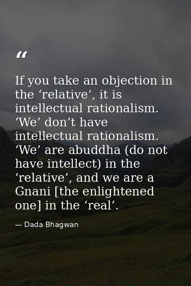If you take an objection in the ‘relative’, it is intellectual rationalism. ‘We’ don’t have intellectual rationalism. ‘W — Dada Bhagwan