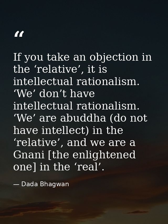 If you take an objection in the ‘relative’, it is intellectual rationalism. ‘We’ don’t have intellectual rationalism. ‘W — Dada Bhagwan