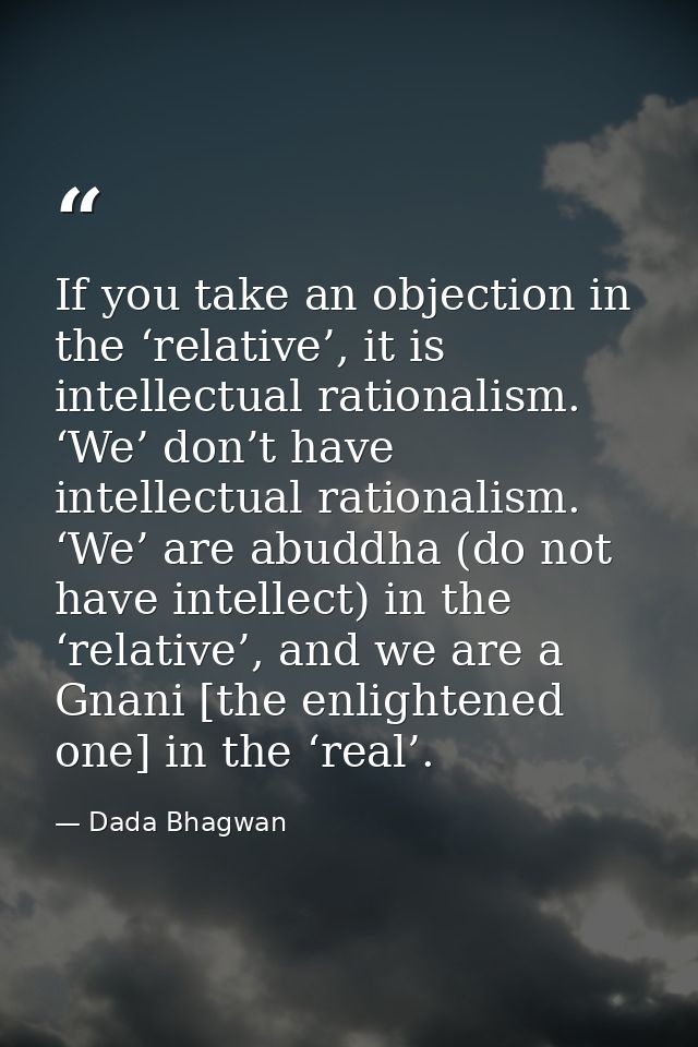 If you take an objection in the ‘relative’, it is intellectual rationalism. ‘We’ don’t have intellectual rationalism. ‘W — Dada Bhagwan