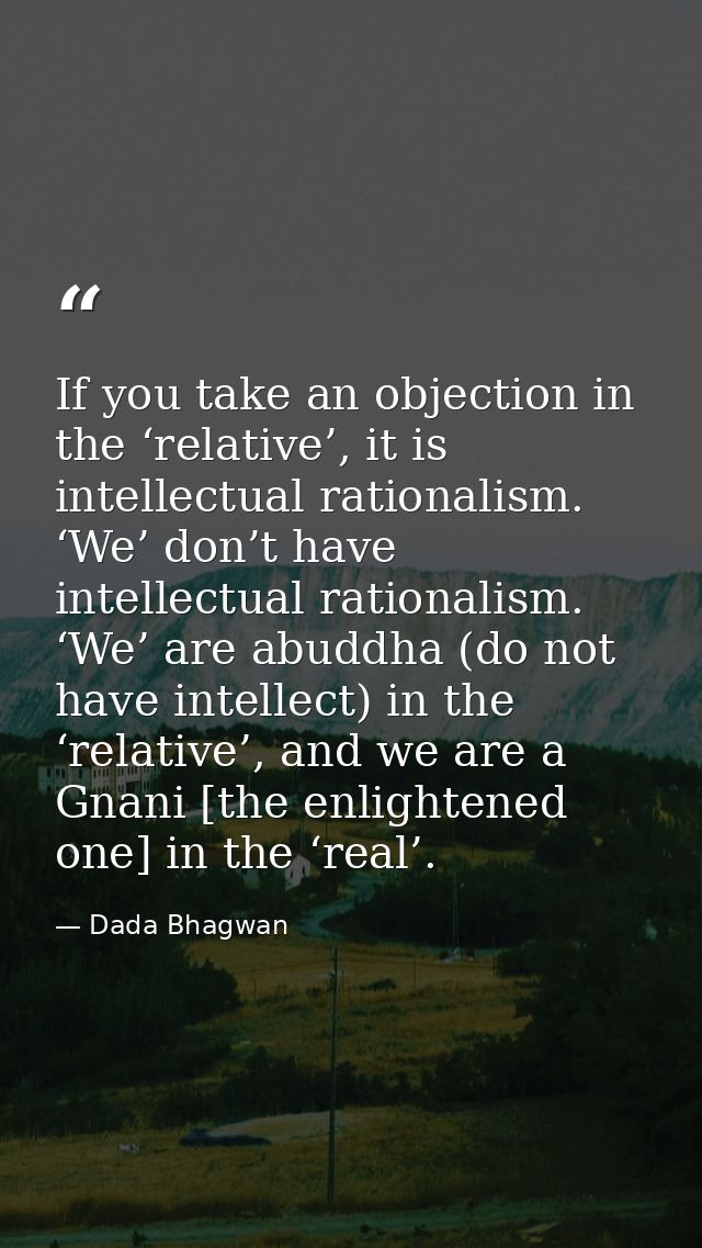 If you take an objection in the ‘relative’, it is intellectual rationalism. ‘We’ don’t have intellectual rationalism. ‘W — Dada Bhagwan