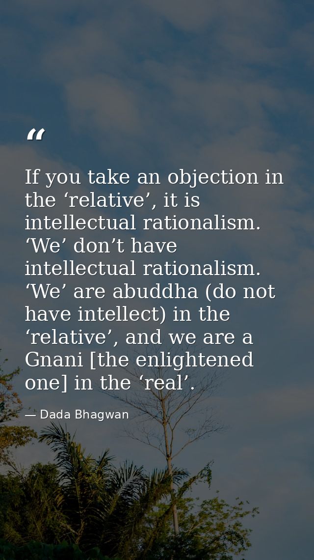 If you take an objection in the ‘relative’, it is intellectual rationalism. ‘We’ don’t have intellectual rationalism. ‘W — Dada Bhagwan