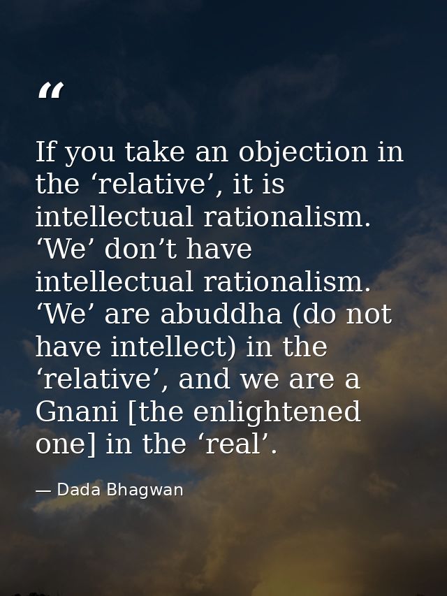 If you take an objection in the ‘relative’, it is intellectual rationalism. ‘We’ don’t have intellectual rationalism. ‘W — Dada Bhagwan
