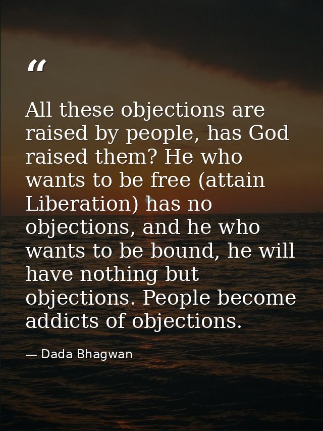 All these objections are raised by people, has God raised them? He who wants to be free (attain Liberation) has no objec — Dada Bhagwan