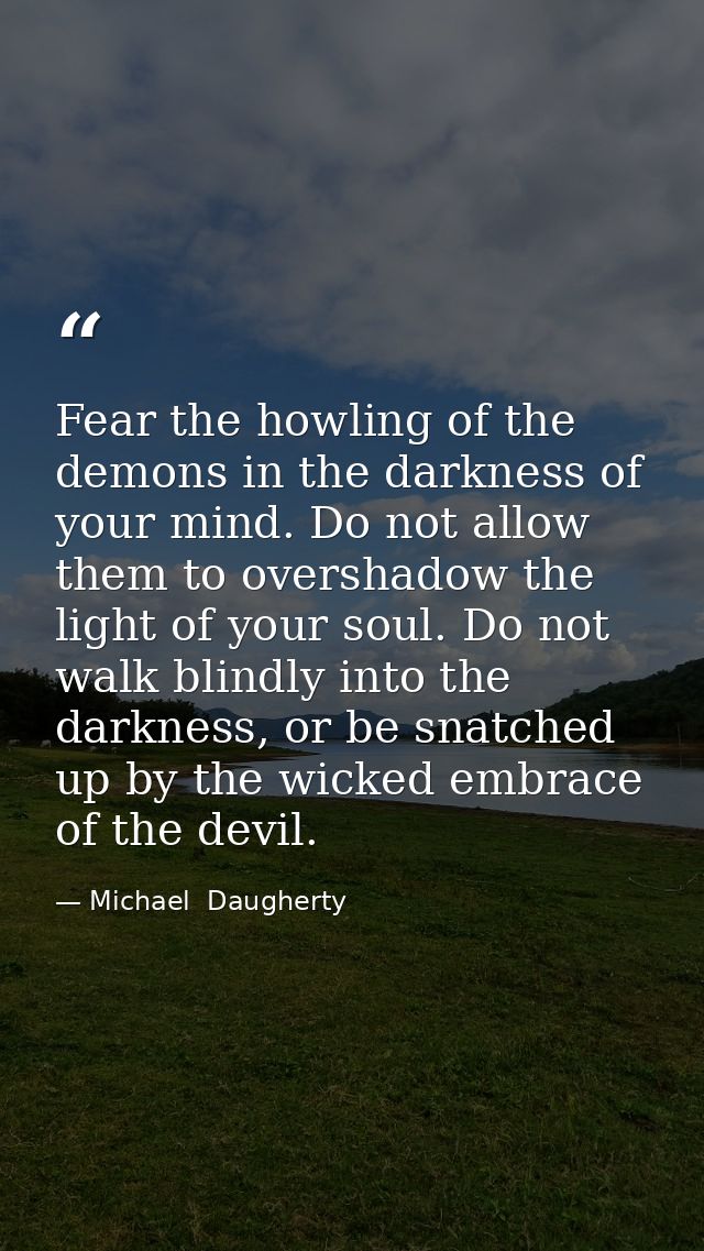 Fear the howling of the demons in the darkness of your mind. Do not allow them to overshadow the light of your soul. Do  — Michael  Daugherty