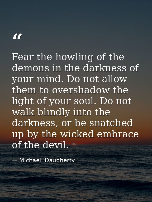 Fear the howling of the demons in the darkness of your mind. Do not allow them to overshadow the light of your soul. Do  — Michael  Daugherty