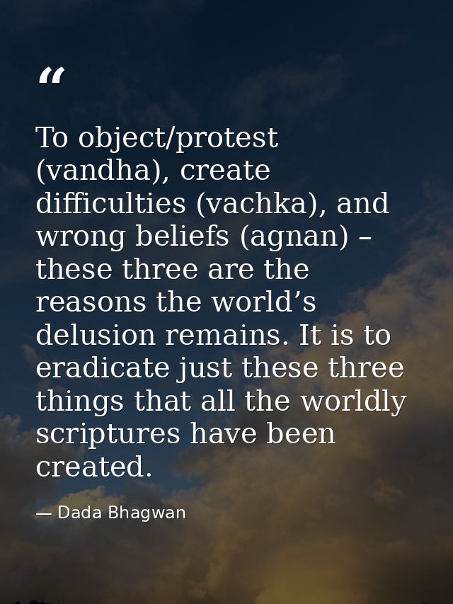 To object/protest (vandha), create difficulties (vachka), and wrong beliefs (agnan) – these three are the reasons the wo — Dada Bhagwan