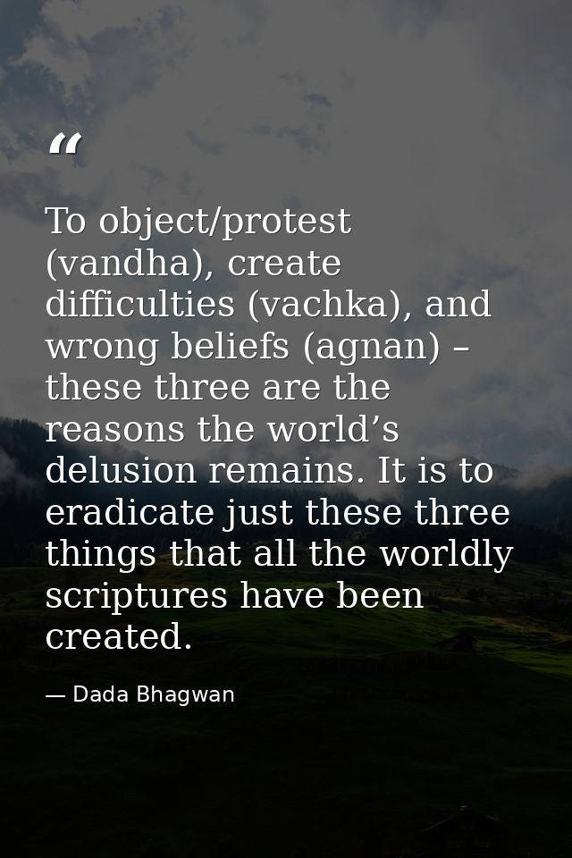 To object/protest (vandha), create difficulties (vachka), and wrong beliefs (agnan) – these three are the reasons the wo — Dada Bhagwan